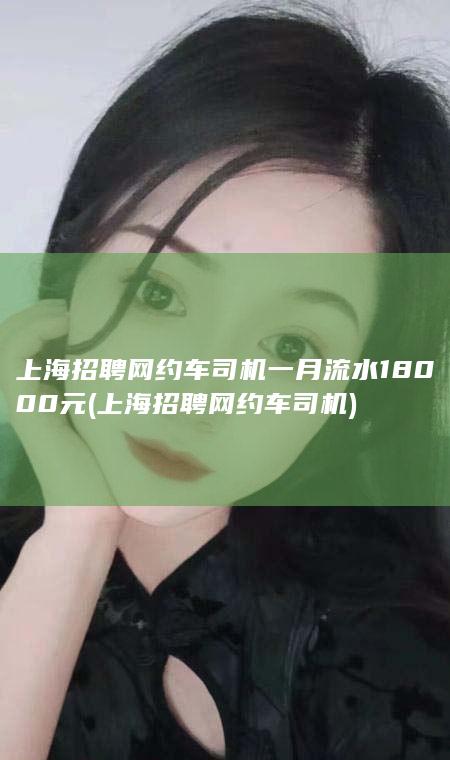 上海招聘网约车司机一月流水18000元 (上海招聘网约车司机)