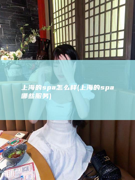 上海的spa怎么样 (上海的spa哪些服务)