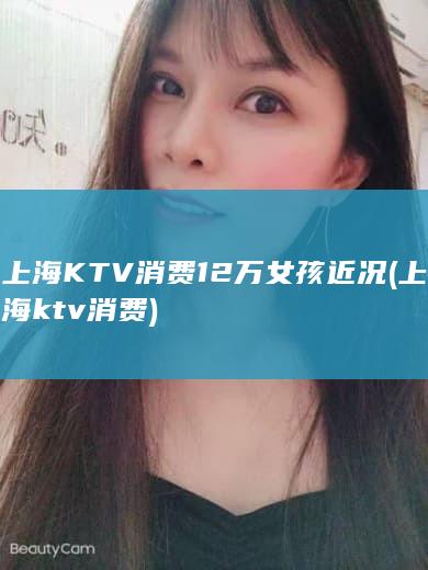 上海KTV消费12万女孩近况 (上海ktv消费)